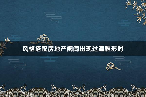 风格搭配房地产阛阓出现过温雅形时