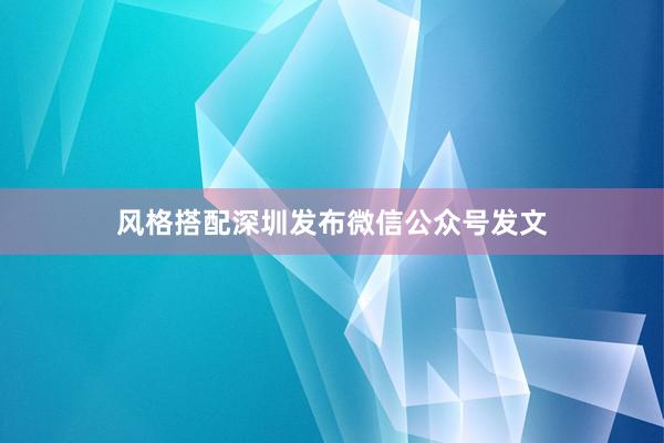 风格搭配深圳发布微信公众号发文