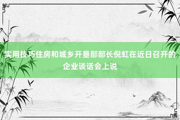 实用技巧住房和城乡开垦部部长倪虹在近日召开的企业谈话会上说