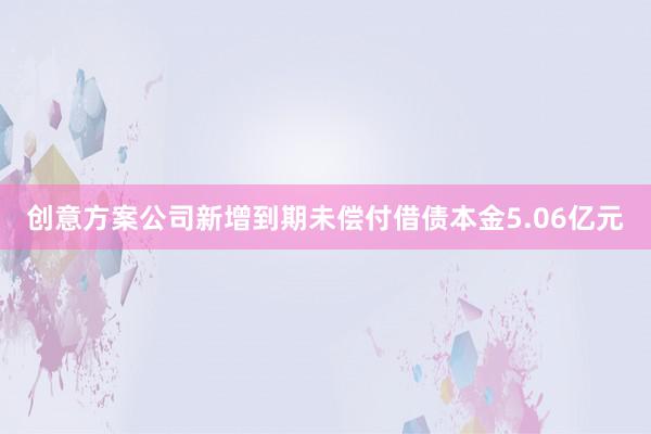 创意方案公司新增到期未偿付借债本金5.06亿元