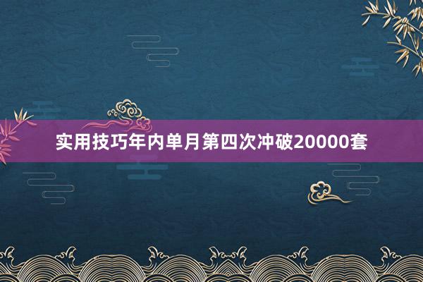 实用技巧年内单月第四次冲破20000套