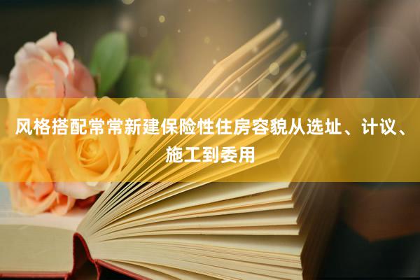 风格搭配常常新建保险性住房容貌从选址、计议、施工到委用