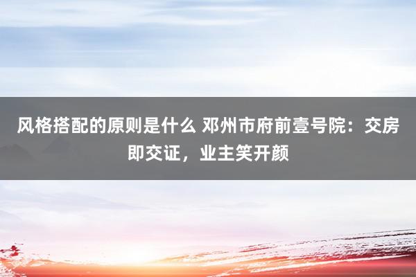 风格搭配的原则是什么 邓州市府前壹号院：交房即交证，业主笑开颜