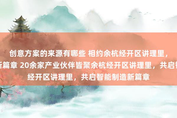 创意方案的来源有哪些 相约余杭经开区讲理里，共启智能制造新篇章 20余家产业伙伴皆聚余杭经开区讲理里，共启智能制造新篇章