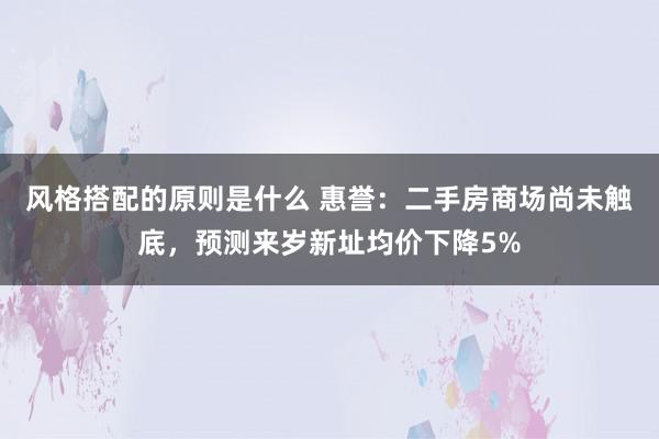 风格搭配的原则是什么 惠誉：二手房商场尚未触底，预测来岁新址均价下降5%