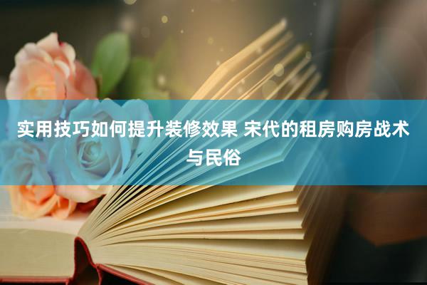 实用技巧如何提升装修效果 宋代的租房购房战术与民俗