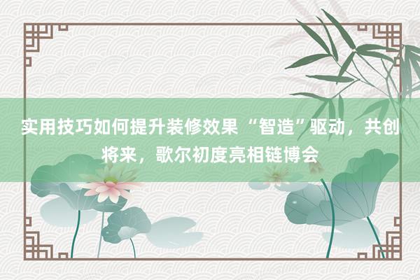 实用技巧如何提升装修效果 “智造”驱动，共创将来，歌尔初度亮相链博会