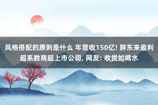 风格搭配的原则是什么 年营收150亿! 胖东来盈利超系数商超上市公司, 网友: 收货如喝水