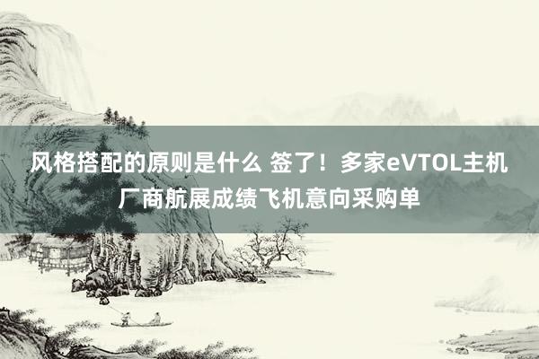 风格搭配的原则是什么 签了！多家eVTOL主机厂商航展成绩飞机意向采购单