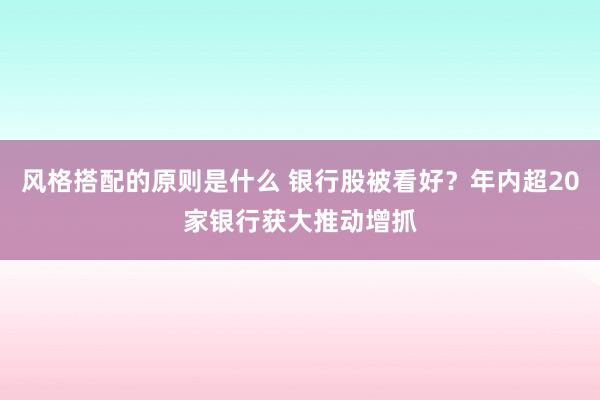 风格搭配的原则是什么 银行股被看好？年内超20家银行获大推动增抓