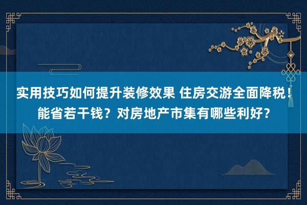 实用技巧如何提升装修效果 住房交游全面降税！能省若干钱？对房地产市集有哪些利好？