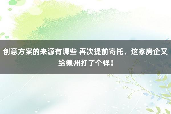 创意方案的来源有哪些 再次提前寄托，这家房企又给德州打了个样！