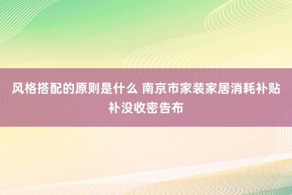 风格搭配的原则是什么 南京市家装家居消耗补贴补没收密告布