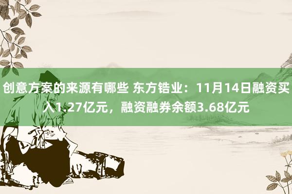 创意方案的来源有哪些 东方锆业：11月14日融资买入1.27亿元，融资融券余额3.68亿元