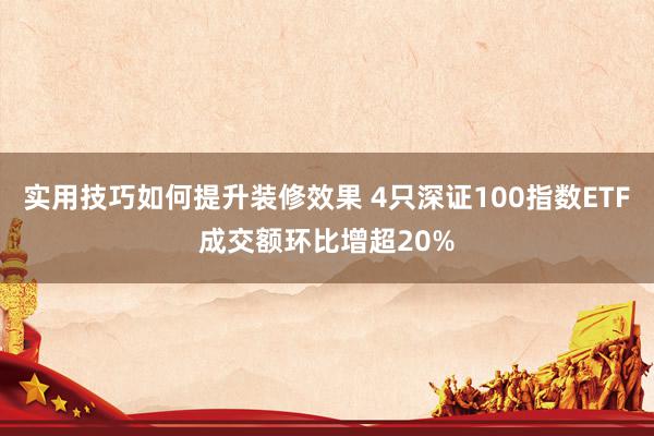 实用技巧如何提升装修效果 4只深证100指数ETF成交额环比增超20%