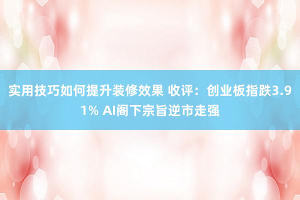 实用技巧如何提升装修效果 收评：创业板指跌3.91% AI阁下宗旨逆市走强