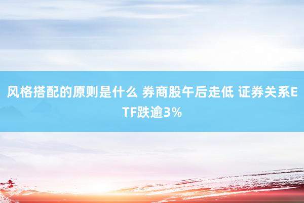 风格搭配的原则是什么 券商股午后走低 证券关系ETF跌逾3%