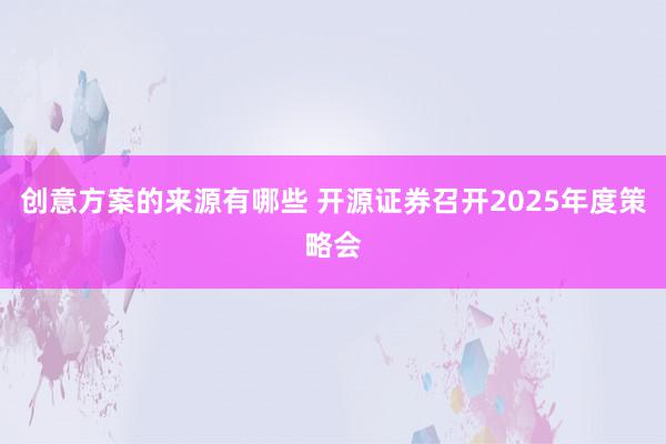 创意方案的来源有哪些 开源证券召开2025年度策略会