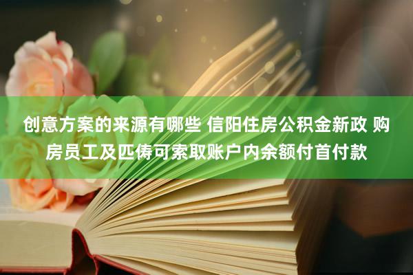 创意方案的来源有哪些 信阳住房公积金新政 购房员工及匹俦可索取账户内余额付首付款