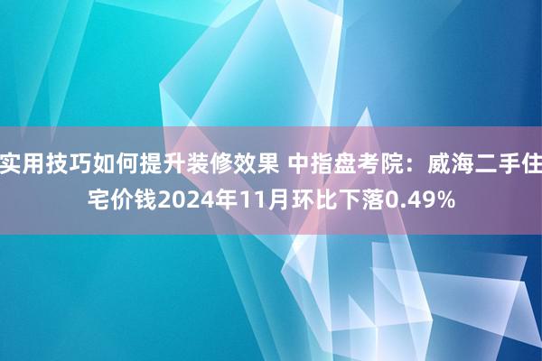 实用技巧如何提升装修效果 中指盘考院：威海二手住宅价钱2024年11月环比下落0.49%