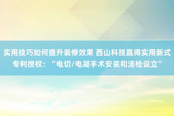 实用技巧如何提升装修效果 西山科技赢得实用新式专利授权：“电切/电凝手术安装和活检设立”