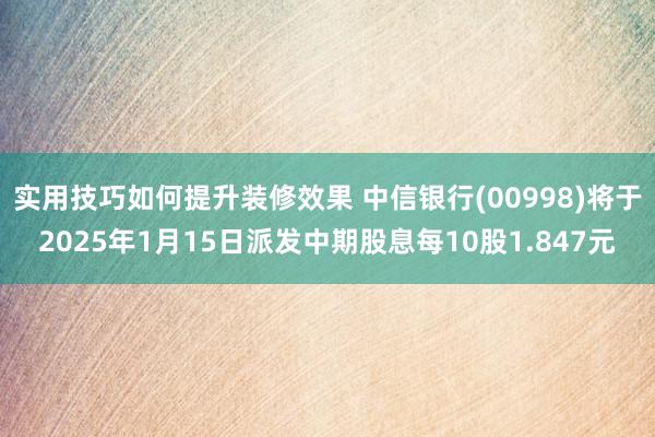 实用技巧如何提升装修效果 中信银行(00998)将于2025年1月15日派发中期股息每10股1.847元