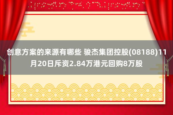 创意方案的来源有哪些 骏杰集团控股(08188)11月20日斥资2.84万港元回购8万股