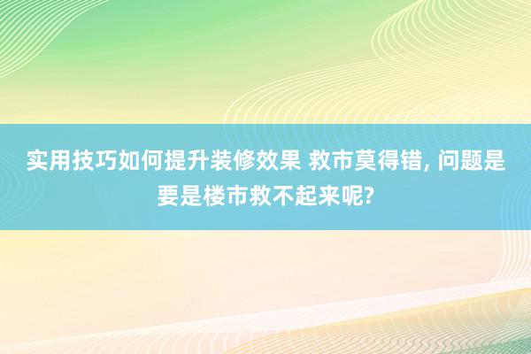 实用技巧如何提升装修效果 救市莫得错, 问题是要是楼市救不起来呢?