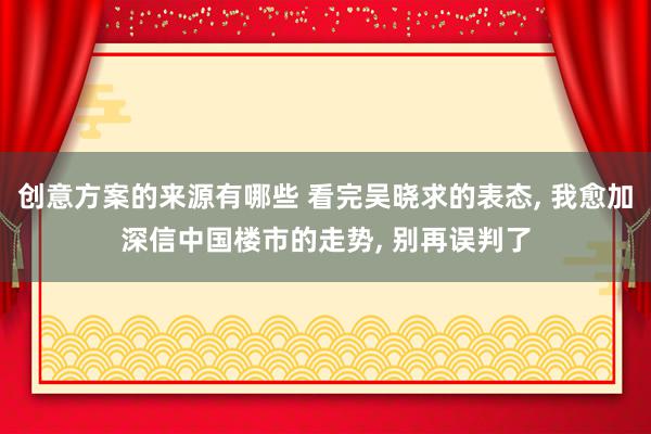 创意方案的来源有哪些 看完吴晓求的表态, 我愈加深信中国楼市的走势, 别再误判了