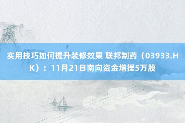 实用技巧如何提升装修效果 联邦制药（03933.HK）：11月21日南向资金增捏5万股