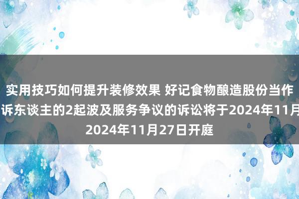 实用技巧如何提升装修效果 好记食物酿造股份当作被告/被上诉东谈主的2起波及服务争议的诉讼将于2024年11月27日开庭