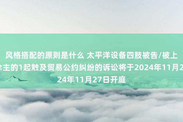 风格搭配的原则是什么 太平洋设备四肢被告/被上诉东说念主的1起触及贸易公约纠纷的诉讼将于2024年11月27日开庭