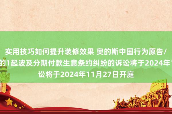 实用技巧如何提升装修效果 奥的斯中国行为原告/上诉东说念主的1起波及分期付款生意条约纠纷的诉讼将于2024年11月27日开庭