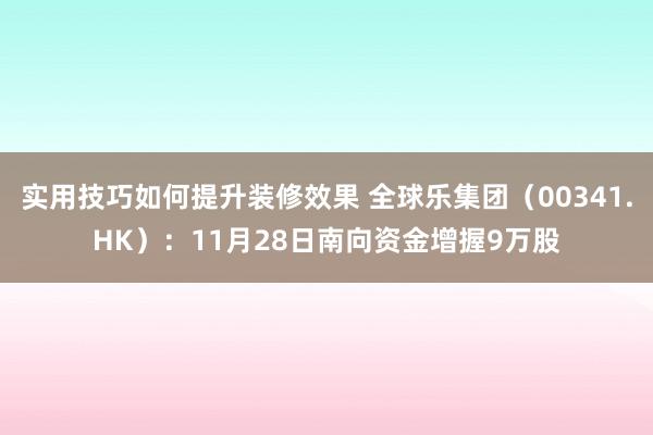 实用技巧如何提升装修效果 全球乐集团（00341.HK）：11月28日南向资金增握9万股