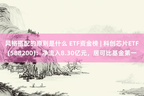 风格搭配的原则是什么 ETF资金榜 | 科创芯片ETF(588200)：净流入8.30亿元，居可比基金第一