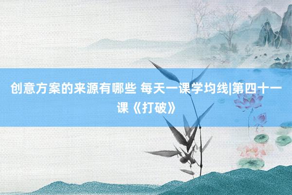 创意方案的来源有哪些 每天一课学均线|第四十一课《打破》