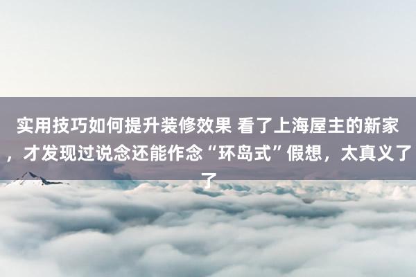 实用技巧如何提升装修效果 看了上海屋主的新家，才发现过说念还能作念“环岛式”假想，太真义了