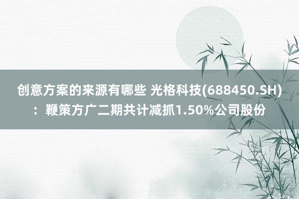 创意方案的来源有哪些 光格科技(688450.SH)：鞭策方广二期共计减抓1.50%公司股份