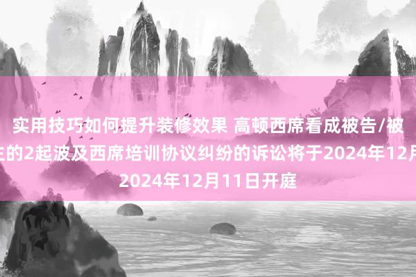 实用技巧如何提升装修效果 高顿西席看成被告/被上诉东谈主的2起波及西席培训协议纠纷的诉讼将于2024年12月11日开庭