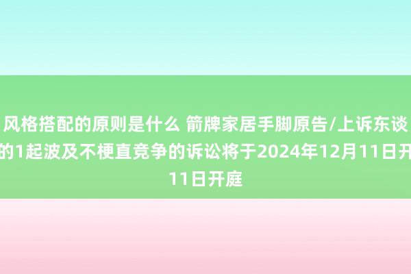 风格搭配的原则是什么 箭牌家居手脚原告/上诉东谈主的1起波及不梗直竞争的诉讼将于2024年12月11日开庭