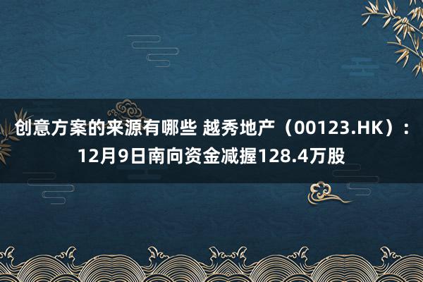 创意方案的来源有哪些 越秀地产（00123.HK）：12月9日南向资金减握128.4万股