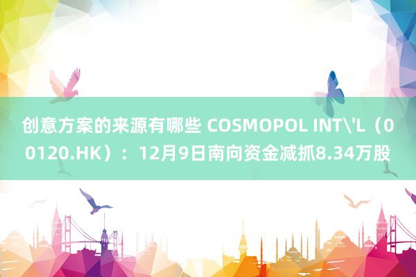 创意方案的来源有哪些 COSMOPOL INT'L（00120.HK）：12月9日南向资金减抓8.34万股