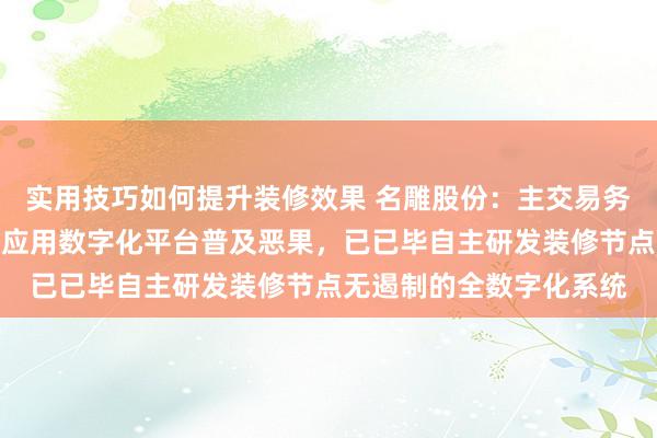 实用技巧如何提升装修效果 名雕股份：主交易务以住宅讳饰业务为主，应用数字化平台普及恶果，已已毕自主研发装修节点无遏制的全数字化系统