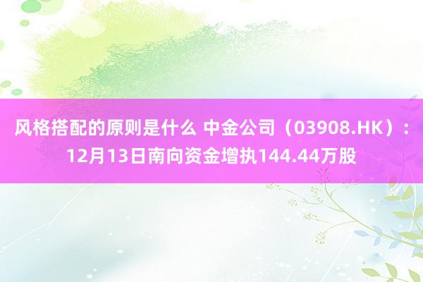 风格搭配的原则是什么 中金公司（03908.HK）：12月13日南向资金增执144.44万股