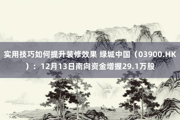 实用技巧如何提升装修效果 绿城中国（03900.HK）：12月13日南向资金增握29.1万股