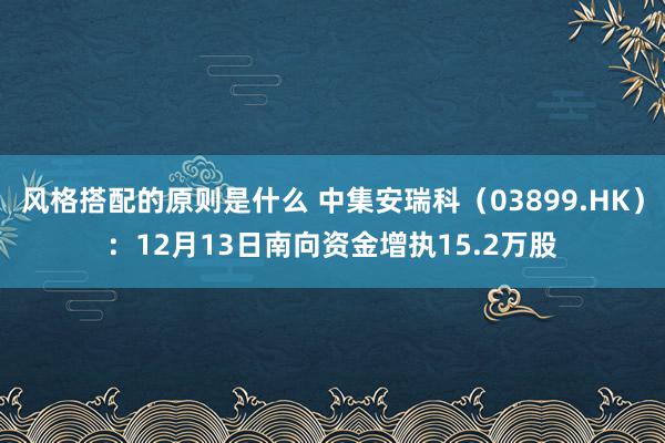 风格搭配的原则是什么 中集安瑞科（03899.HK）：12月13日南向资金增执15.2万股