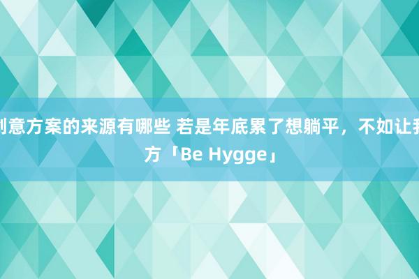 创意方案的来源有哪些 若是年底累了想躺平，不如让我方「Be Hygge」