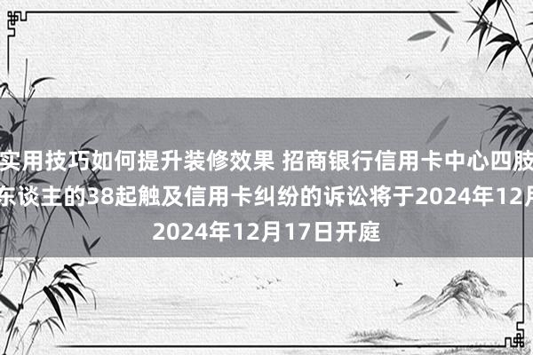 实用技巧如何提升装修效果 招商银行信用卡中心四肢原告/上诉东谈主的38起触及信用卡纠纷的诉讼将于2024年12月17日开庭