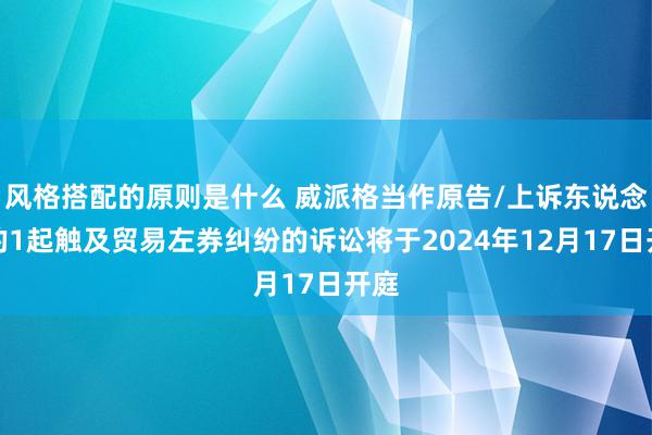 风格搭配的原则是什么 威派格当作原告/上诉东说念主的1起触及贸易左券纠纷的诉讼将于2024年12月17日开庭