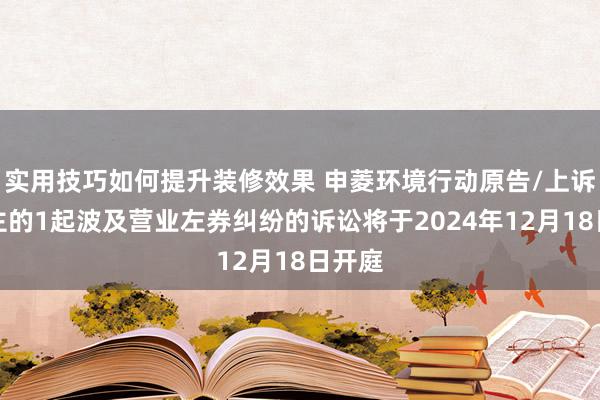 实用技巧如何提升装修效果 申菱环境行动原告/上诉东谈主的1起波及营业左券纠纷的诉讼将于2024年12月18日开庭